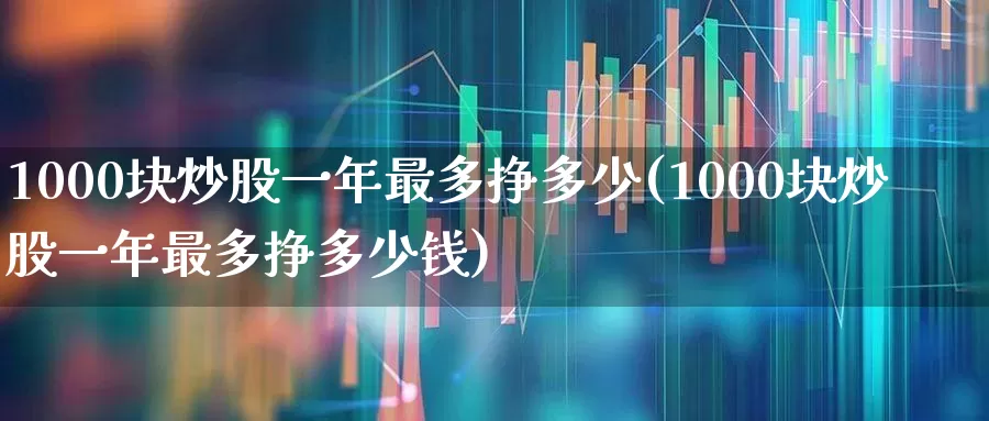 1000块炒股一年最多挣多少(1000块炒股一年最多挣多少钱)_https://www.gfdzclz.com_科创板_第1张
