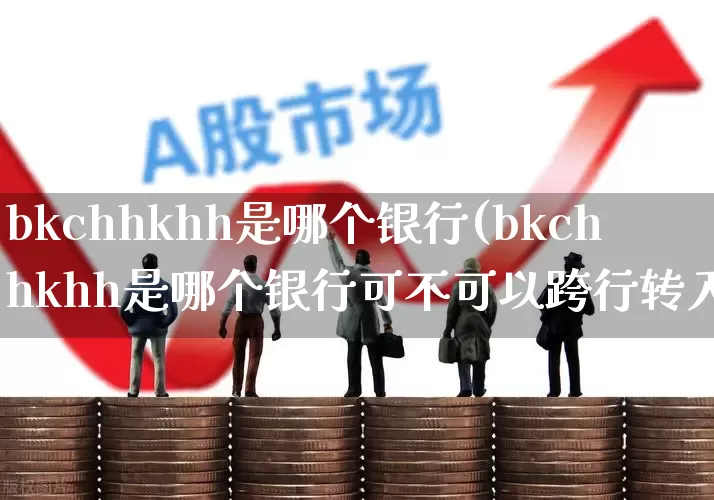 bkchhkhh是哪个银行(bkchhkhh是哪个银行可不可以跨行转入)_https://www.gfdzclz.com_深交所_第1张