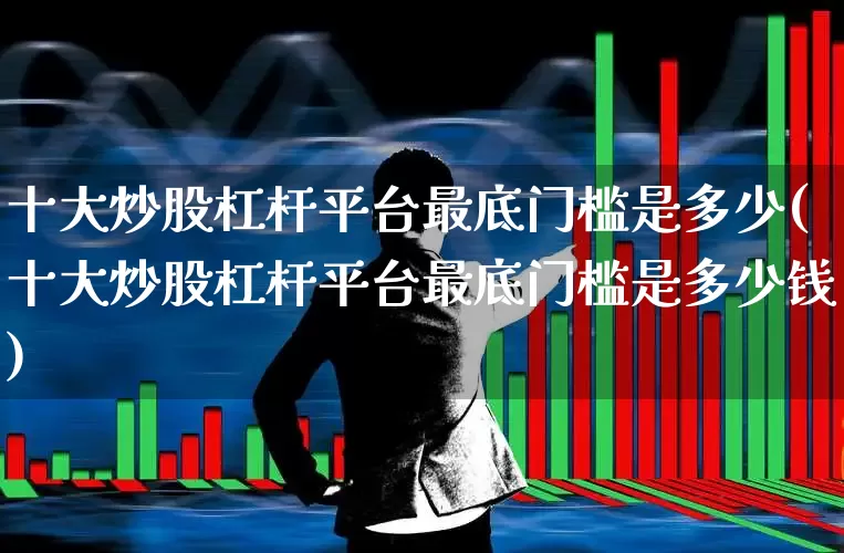 十大炒股杠杆平台最底门槛是多少(十大炒股杠杆平台最底门槛是多少钱)_https://www.gfdzclz.com_科创板_第1张