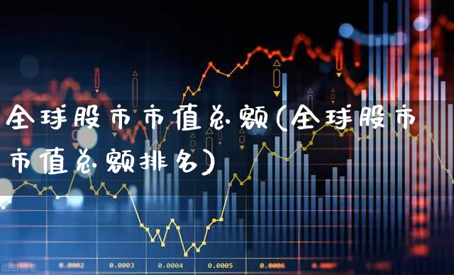 全球股市市值总额(全球股市市值总额排名)_https://www.gfdzclz.com_科创板_第1张