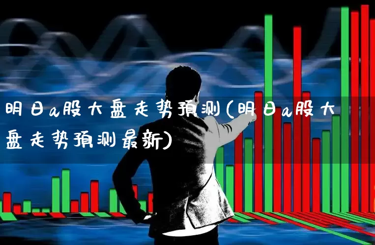 明日a股大盘走势预测(明日a股大盘走势预测最新)_https://www.gfdzclz.com_创业板_第1张