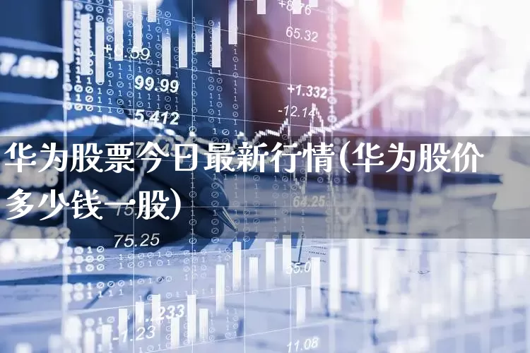 华为股票今日最新行情(华为股价多少钱一股)_https://www.gfdzclz.com_北交所_第1张