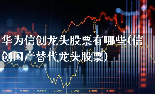华为信创龙头股票有哪些(信创国产替代龙头股票)_https://www.gfdzclz.com_深交所_第1张