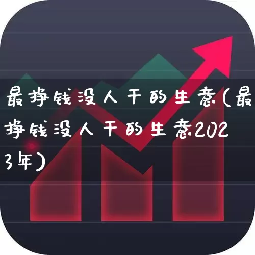最挣钱没人干的生意(最挣钱没人干的生意2023年)_https://www.gfdzclz.com_深交所_第1张