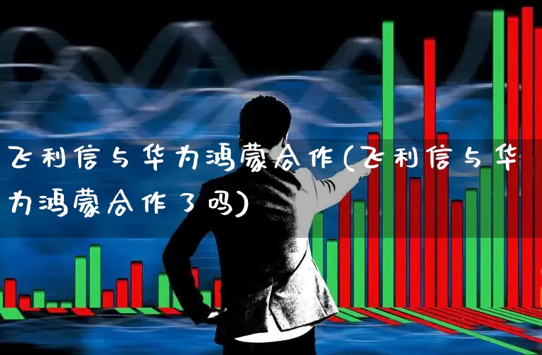 飞利信与华为鸿蒙合作(飞利信与华为鸿蒙合作了吗)_https://www.gfdzclz.com_创业板_第1张