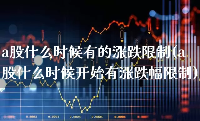a股什么时候有的涨跌限制(a股什么时候开始有涨跌幅限制)_https://www.gfdzclz.com_深交所_第1张