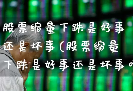 股票缩量下跌是好事还是坏事(股票缩量下跌是好事还是坏事呢)_https://www.gfdzclz.com_深交所_第1张
