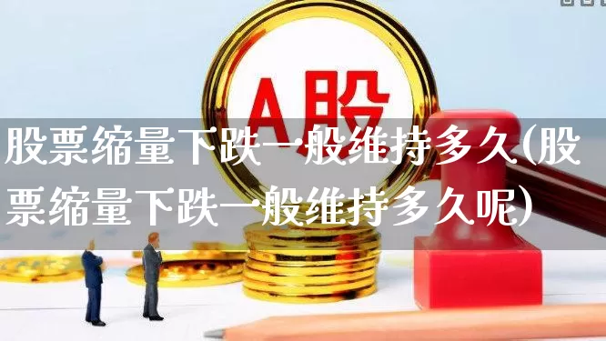 股票缩量下跌一般维持多久(股票缩量下跌一般维持多久呢)_https://www.gfdzclz.com_北交所_第1张