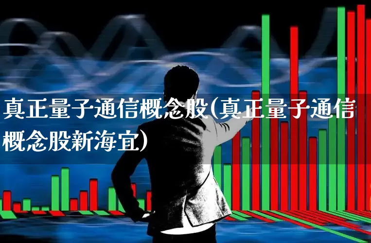 真正量子通信概念股(真正量子通信概念股新海宜)_https://www.gfdzclz.com_科创板_第1张