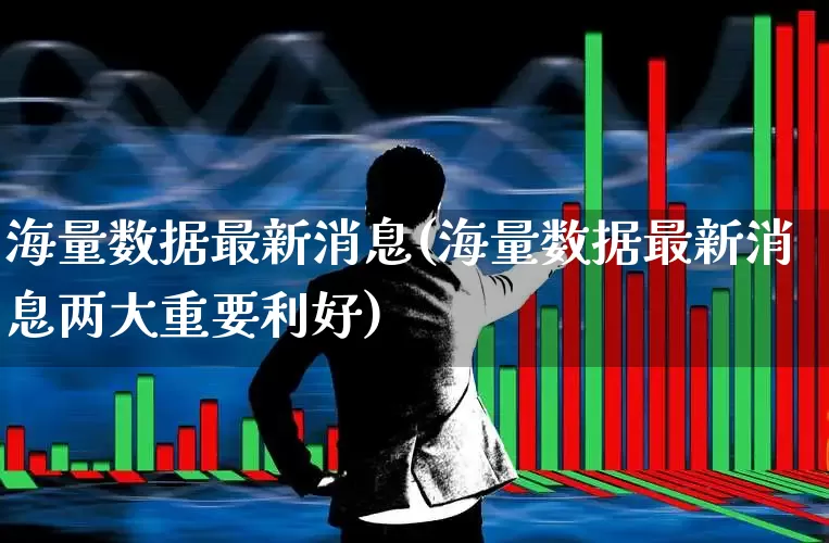 海量数据最新消息(海量数据最新消息两大重要利好)_https://www.gfdzclz.com_创业板_第1张