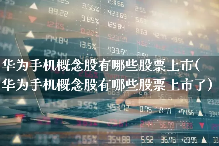 华为手机概念股有哪些股票上市(华为手机概念股有哪些股票上市了)_https://www.gfdzclz.com_上交所_第1张