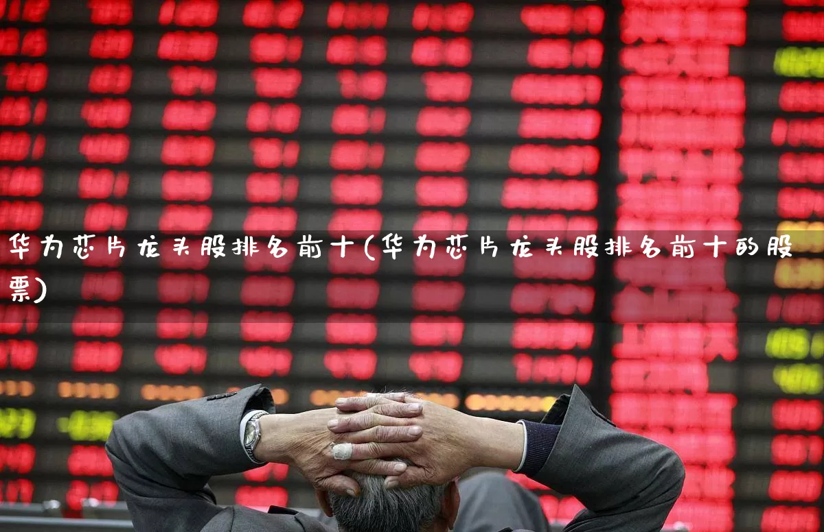 华为芯片龙头股排名前十(华为芯片龙头股排名前十的股票)_https://www.gfdzclz.com_深交所_第1张