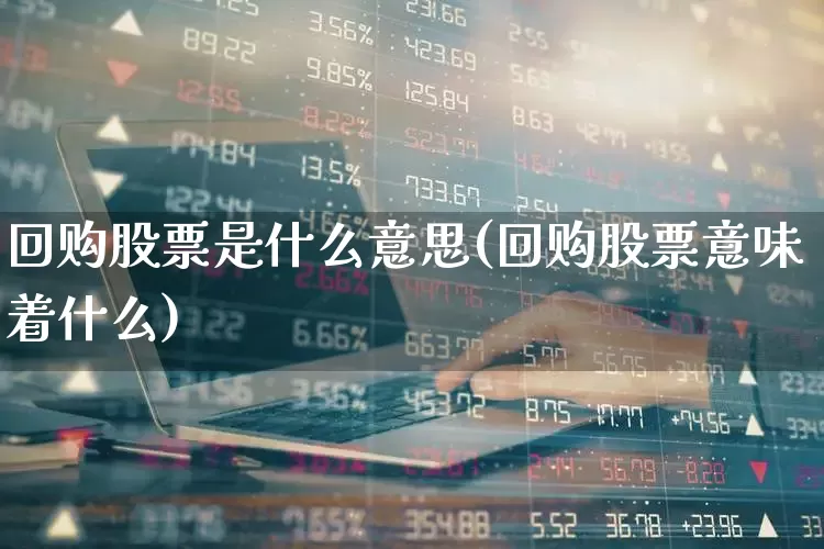 回购股票是什么意思(回购股票意味着什么)_https://www.gfdzclz.com_创业板_第1张