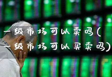 一级市场可以卖吗(一级市场可以买卖吗)_https://www.gfdzclz.com_创业板_第1张
