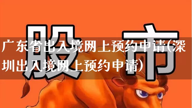 广东省出入境网上预约申请(深圳出入境网上预约申请)_https://www.gfdzclz.com_创业板_第1张