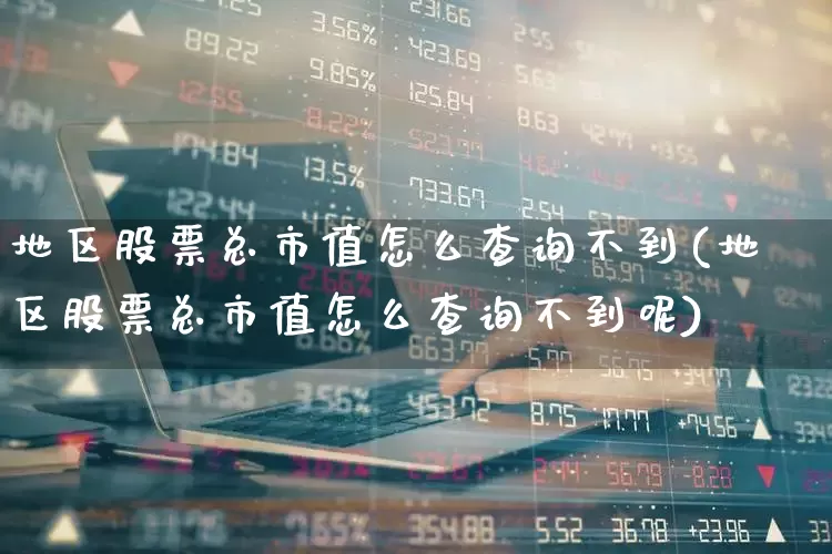地区股票总市值怎么查询不到(地区股票总市值怎么查询不到呢)_https://www.gfdzclz.com_北交所_第1张