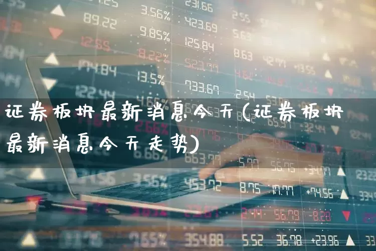 证券板块最新消息今天(证券板块最新消息今天走势)_https://www.gfdzclz.com_创业板_第1张