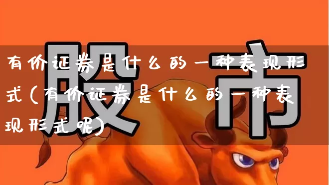 有价证券是什么的一种表现形式(有价证券是什么的一种表现形式呢)_https://www.gfdzclz.com_深交所_第1张