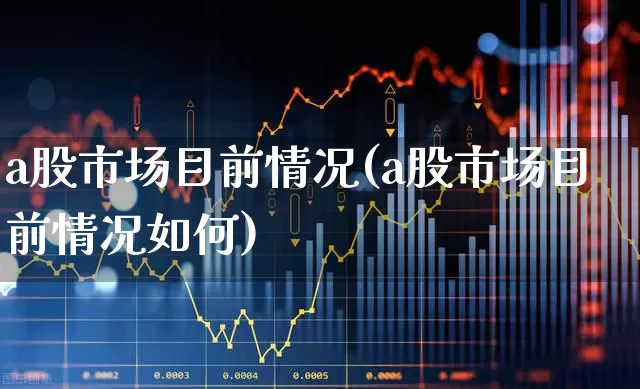 a股市场目前情况(a股市场目前情况如何)_https://www.gfdzclz.com_科创板_第1张