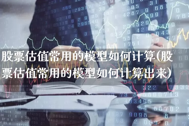 股票估值常用的模型如何计算(股票估值常用的模型如何计算出来)_https://www.gfdzclz.com_上交所_第1张