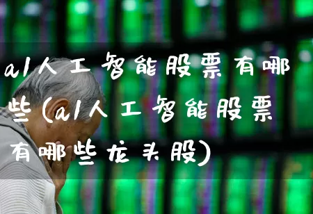 a1人工智能股票有哪些(a1人工智能股票有哪些龙头股)_https://www.gfdzclz.com_创业板_第1张