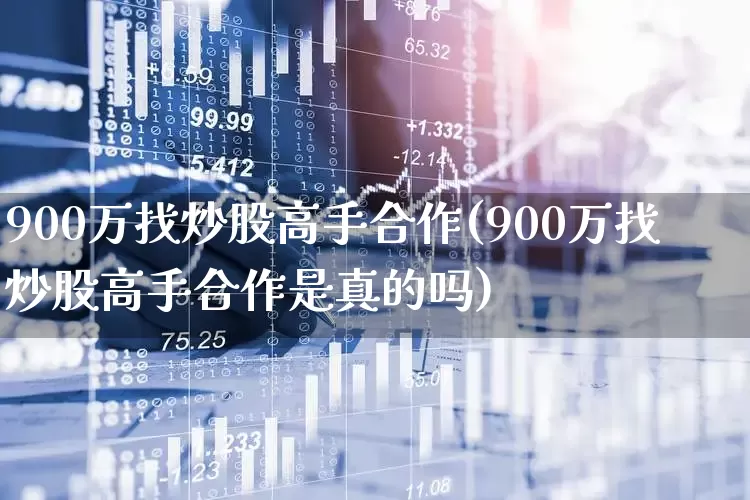 900万找炒股高手合作(900万找炒股高手合作是真的吗)_https://www.gfdzclz.com_科创板_第1张