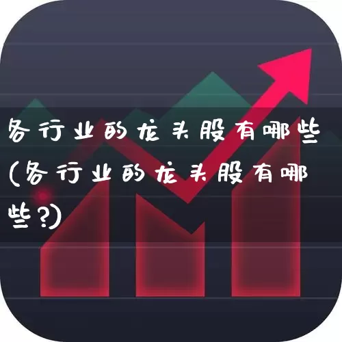 各行业的龙头股有哪些(各行业的龙头股有哪些?)_https://www.gfdzclz.com_北交所_第1张