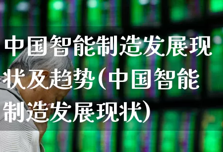 中国智能制造发展现状及趋势(中国智能制造发展现状)_https://www.gfdzclz.com_科创板_第1张