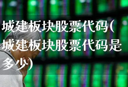 城建板块股票代码(城建板块股票代码是多少)_https://www.gfdzclz.com_深交所_第1张
