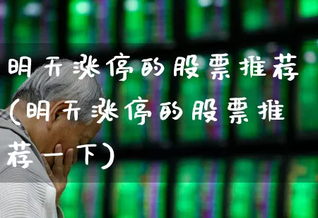 明天涨停的股票推荐(明天涨停的股票推荐一下)_https://www.gfdzclz.com_创业板_第1张