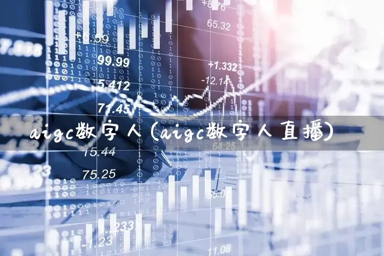 aigc数字人(aigc数字人直播)_https://www.gfdzclz.com_上交所_第1张