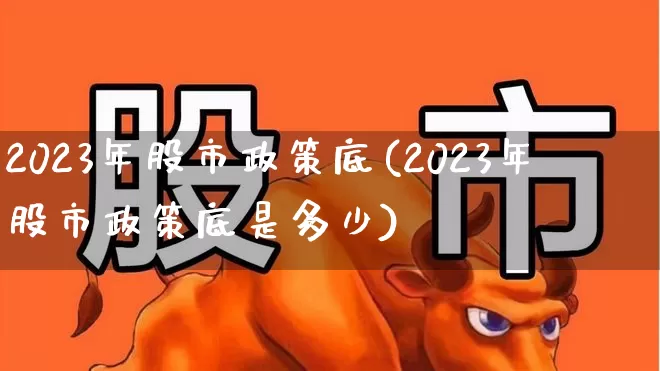 2023年股市政策底(2023年股市政策底是多少)_https://www.gfdzclz.com_创业板_第1张