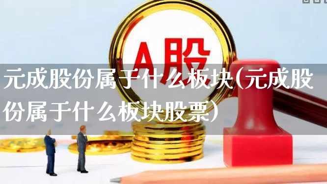 元成股份属于什么板块(元成股份属于什么板块股票)_https://www.gfdzclz.com_深交所_第1张