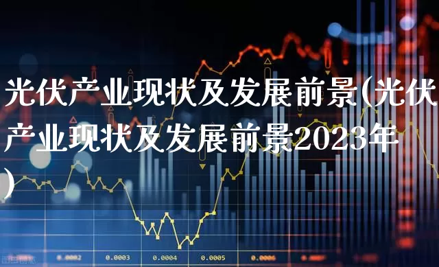 光伏产业现状及发展前景(光伏产业现状及发展前景2023年)_https://www.gfdzclz.com_北交所_第1张