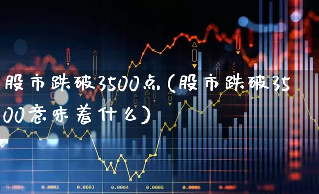 股市跌破3500点(股市跌破3500意味着什么)_https://www.gfdzclz.com_北交所_第1张