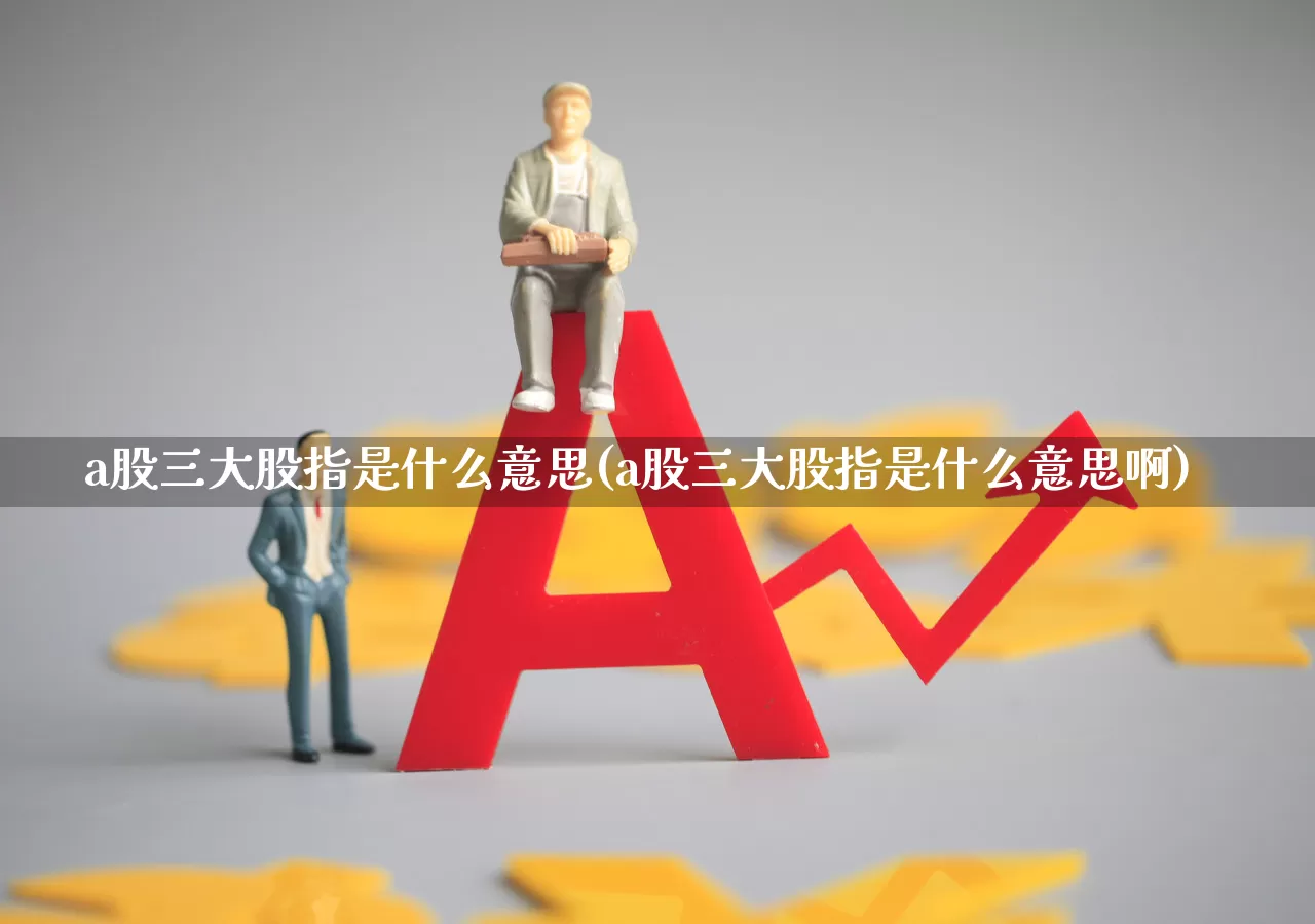 a股三大股指是什么意思(a股三大股指是什么意思啊)_https://www.gfdzclz.com_上交所_第1张