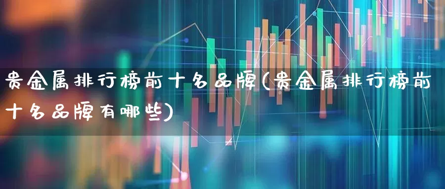 贵金属排行榜前十名品牌(贵金属排行榜前十名品牌有哪些)_https://www.gfdzclz.com_深交所_第1张