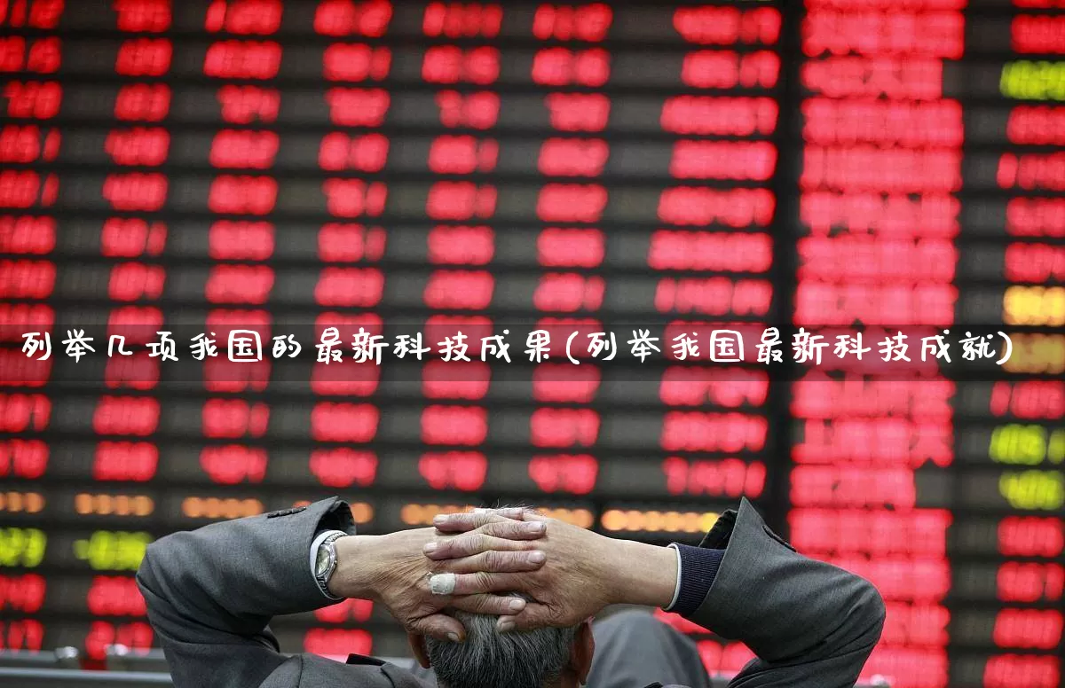 列举几项我国的最新科技成果(列举我国最新科技成就)_https://www.gfdzclz.com_科创板_第1张
