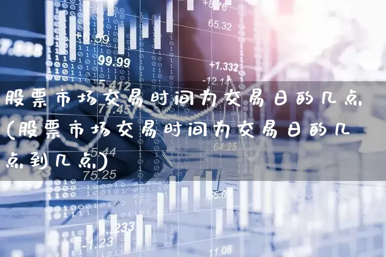 股票市场交易时间为交易日的几点(股票市场交易时间为交易日的几点到几点)_https://www.gfdzclz.com_上交所_第1张