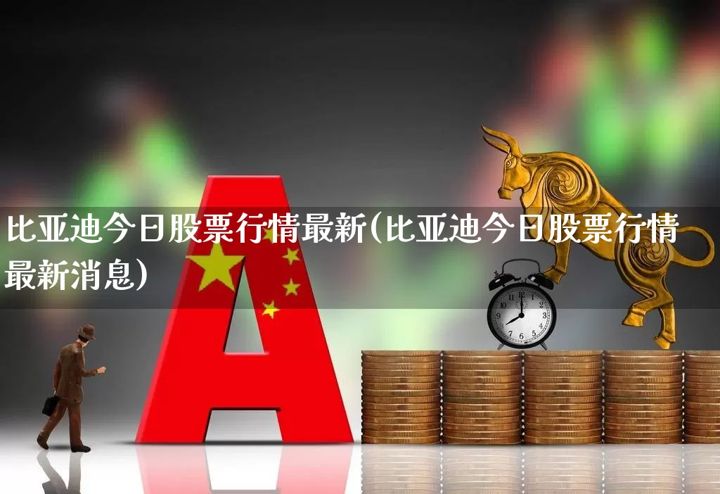 比亚迪今日股票行情最新(比亚迪今日股票行情最新消息)_https://www.gfdzclz.com_北交所_第1张