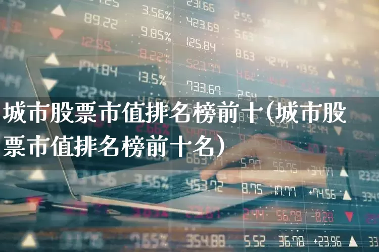城市股票市值排名榜前十(城市股票市值排名榜前十名)_https://www.gfdzclz.com_深交所_第1张