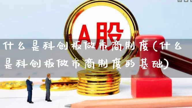 什么是科创板做市商制度(什么是科创板做市商制度的基础)_https://www.gfdzclz.com_科创板_第1张