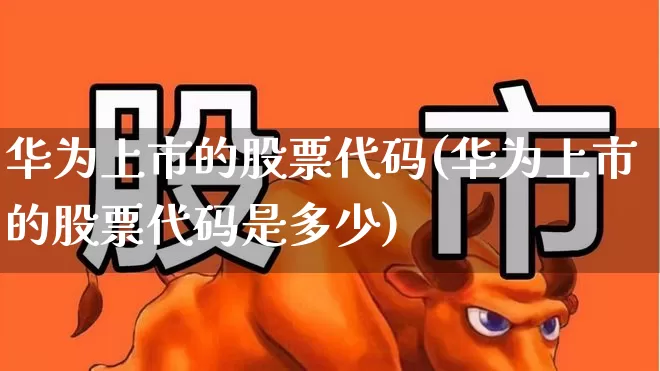 华为上市的股票代码(华为上市的股票代码是多少)_https://www.gfdzclz.com_创业板_第1张