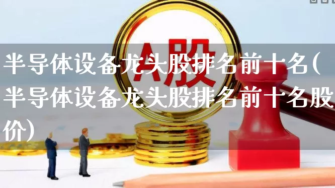 半导体设备龙头股排名前十名(半导体设备龙头股排名前十名股价)_https://www.gfdzclz.com_深交所_第1张