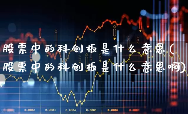 股票中的科创板是什么意思(股票中的科创板是什么意思啊)_https://www.gfdzclz.com_创业板_第1张
