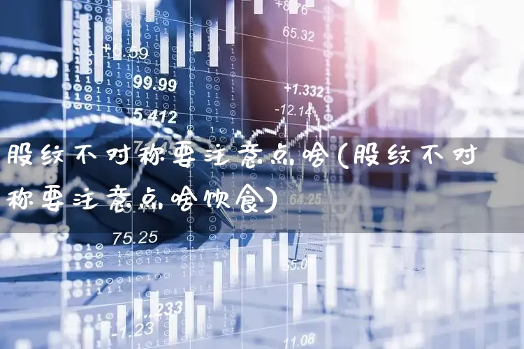 股纹不对称要注意点啥(股纹不对称要注意点啥饮食)_https://www.gfdzclz.com_深交所_第1张