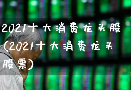 2021十大消费龙头股(2021十大消费龙头股票)_https://www.gfdzclz.com_创业板_第1张