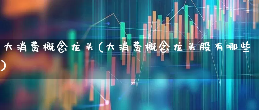 大消费概念龙头(大消费概念龙头股有哪些)_https://www.gfdzclz.com_上交所_第1张