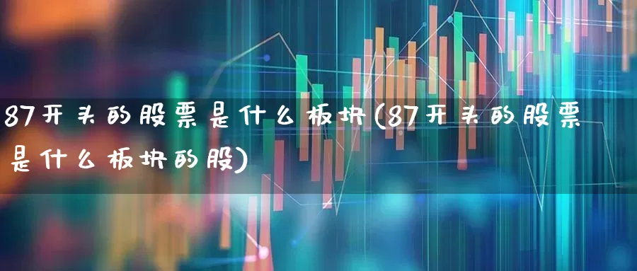 87开头的股票是什么板块(87开头的股票是什么板块的股)_https://www.gfdzclz.com_创业板_第1张