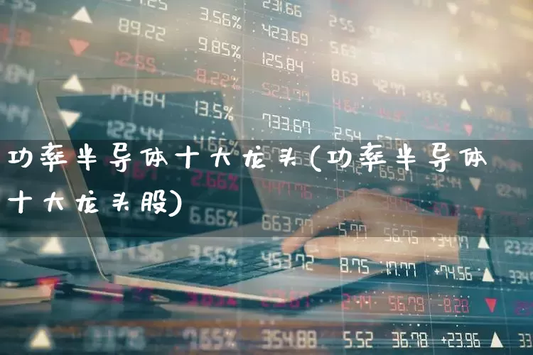 功率半导体十大龙头(功率半导体十大龙头股)_https://www.gfdzclz.com_科创板_第1张